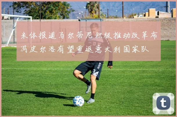 米体报道马尔蒂尼积极推动改革布冯皮尔洛有望重返意大利国家队