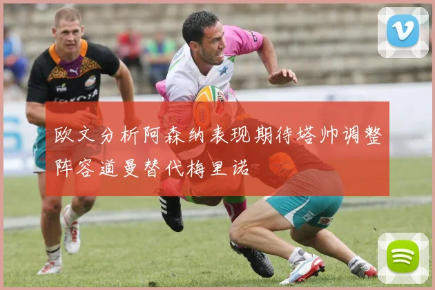 欧文分析阿森纳表现期待塔帅调整阵容道曼替代梅里诺