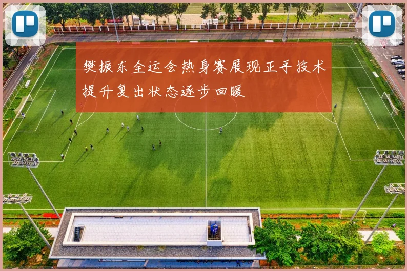 樊振东全运会热身赛展现正手技术提升复出状态逐步回暖