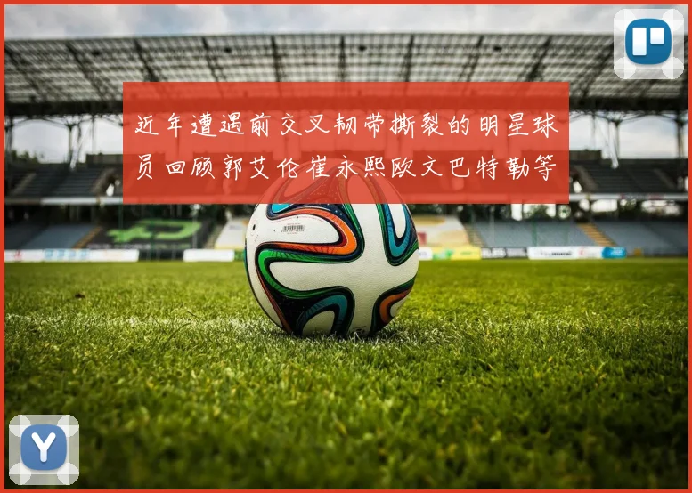 近年遭遇前交叉韧带撕裂的明星球员回顾郭艾伦崔永熙欧文巴特勒等人