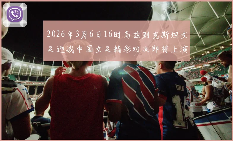 2026年3月6日16时乌兹别克斯坦女足迎战中国女足精彩对决即将上演
