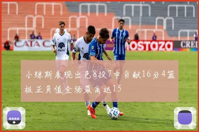 小琼斯表现出色8投7中贡献16分4篮板正负值全场最高达15
