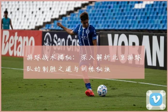 排球战术揭秘：深入解析北京排球队的制胜之道与训练秘诀