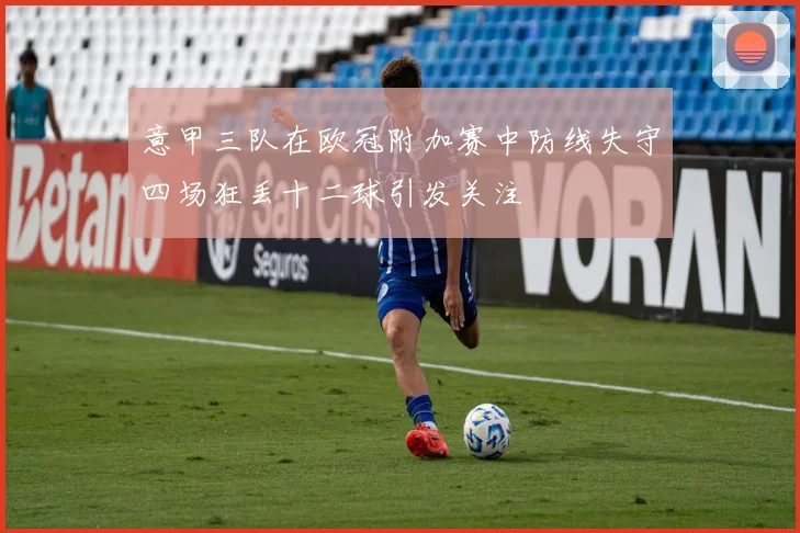 意甲三队在欧冠附加赛中防线失守四场狂丢十二球引发关注
