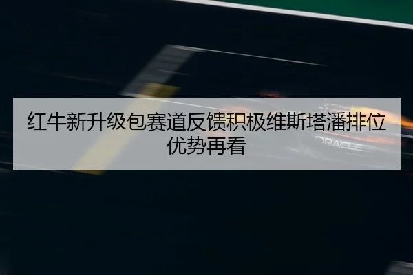 红牛新升级包赛道反馈积极维斯塔潘排位优势再看