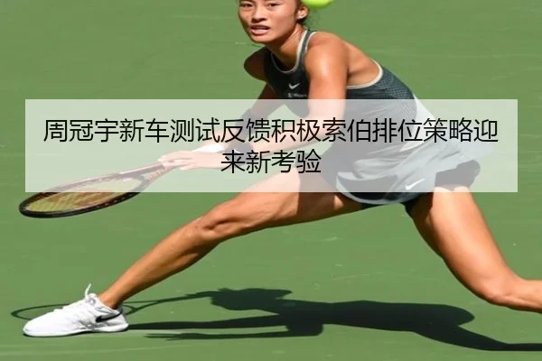 周冠宇新车测试反馈积极索伯排位策略迎来新考验