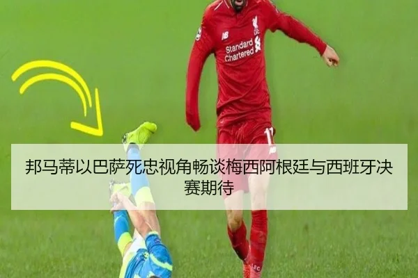 邦马蒂以巴萨死忠视角畅谈梅西阿根廷与西班牙决赛期待