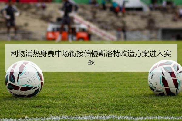 利物浦热身赛中场衔接偏慢斯洛特改造方案进入实战